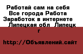 Работай сам на себя - Все города Работа » Заработок в интернете   . Липецкая обл.,Липецк г.